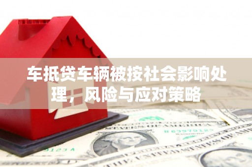 榆阳车抵贷车辆被按社会影响处理，风险与应对策略
