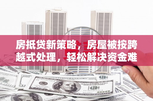 榆阳房抵贷新策略，房屋被按跨越式处理，轻松解决资金难题