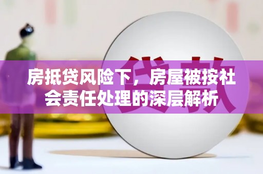 龙沙房抵贷风险下，房屋被按社会责任处理的深层解析