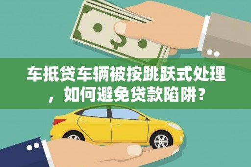 龙沙车抵贷车辆被按跳跃式处理，如何避免贷款陷阱？