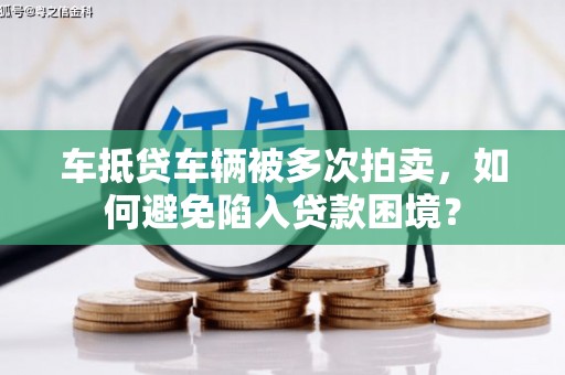 天祝车抵贷车辆被多次拍卖，如何避免陷入贷款困境？