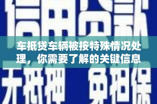 萝北车抵贷车辆被按特殊情况处理，你需要了解的关键信息