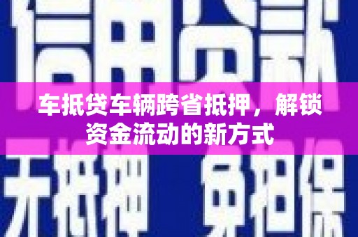 鹤岗车抵贷车辆跨省抵押，解锁资金流动的新方式