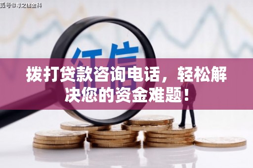 龙沙拨打贷款咨询电话，轻松解决您的资金难题！