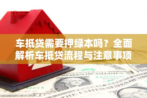 临湘车抵贷需要押绿本吗？全面解析车抵贷流程与注意事项