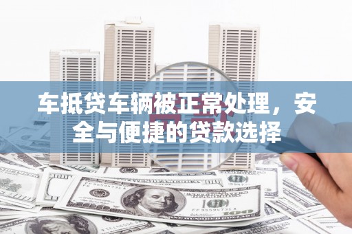临湘车抵贷车辆被正常处理，安全与便捷的贷款选择