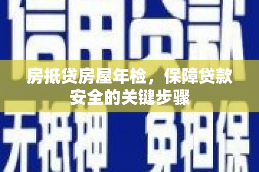 临湘房抵贷房屋年检，保障贷款安全的关键步骤