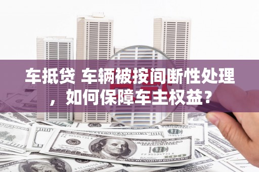 汐止车抵贷 车辆被按间断性处理，如何保障车主权益？