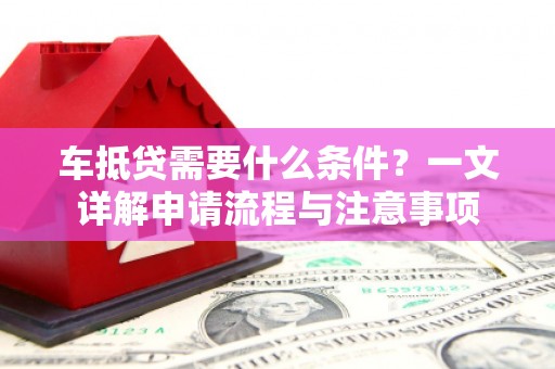 安图车抵贷需要什么条件？一文详解申请流程与注意事项