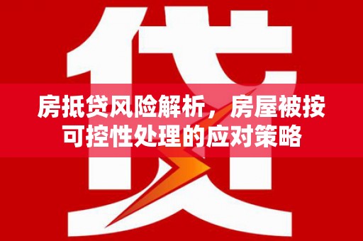 舒兰房抵贷风险解析，房屋被按可控性处理的应对策略