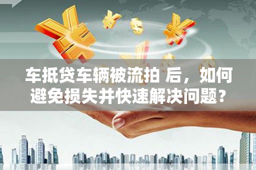 丘北车抵贷车辆被流拍 后，如何避免损失并快速解决问题？