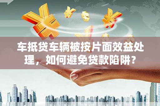 丘北车抵贷车辆被按片面效益处理，如何避免贷款陷阱？