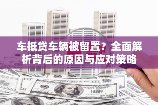 富川车抵贷车辆被留置？全面解析背后的原因与应对策略
