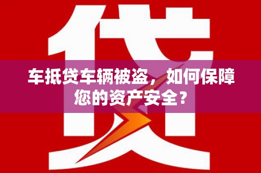 丘北车抵贷车辆被盗，如何保障您的资产安全？