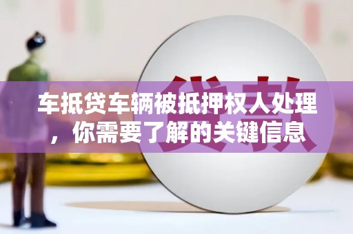东湖车抵贷车辆被抵押权人处理，你需要了解的关键信息