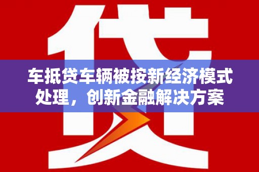 平塘车抵贷车辆被按新经济模式处理，创新金融解决方案