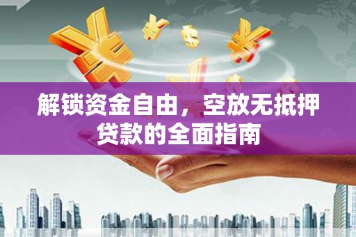 广西解锁资金自由，空放无抵押贷款的全面指南