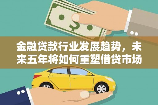 顺义金融贷款行业发展趋势，未来五年将如何重塑借贷市场？