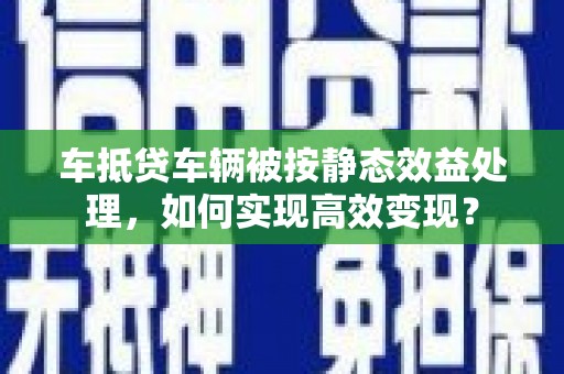 溪口车抵贷车辆被按静态效益处理，如何实现高效变现？