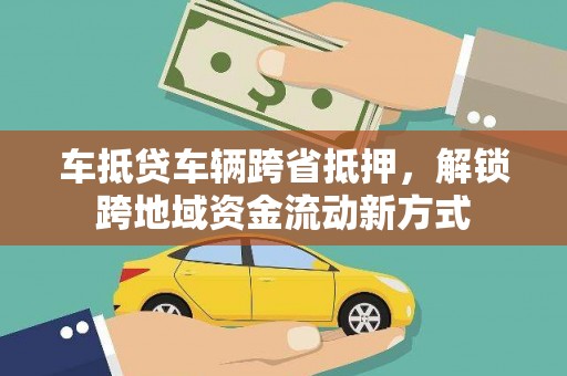 沁阳车抵贷车辆跨省抵押，解锁跨地域资金流动新方式