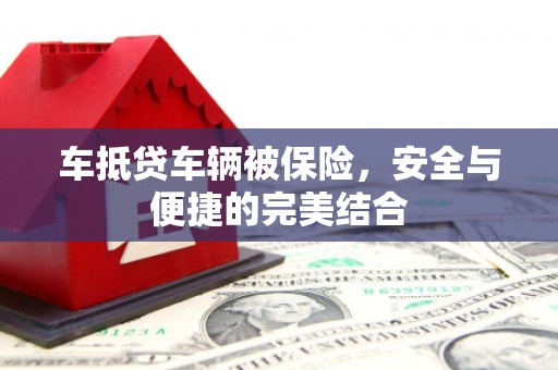 沁阳车抵贷车辆被保险，安全与便捷的完美结合