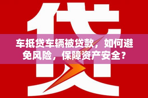 洪江车抵贷车辆被贷款，如何避免风险，保障资产安全？