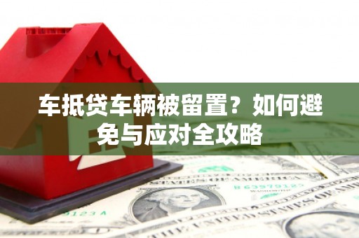 溪口车抵贷车辆被留置？如何避免与应对全攻略