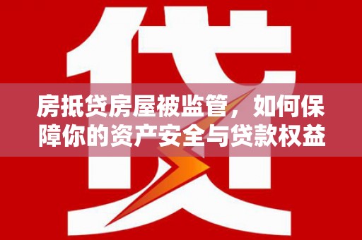 溪口房抵贷房屋被监管，如何保障你的资产安全与贷款权益？