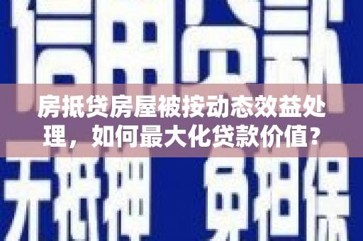 新竹房抵贷房屋被按动态效益处理，如何最大化贷款价值？