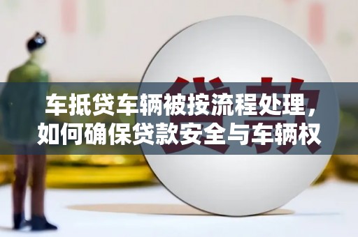 凤阳车抵贷车辆被按流程处理，如何确保贷款安全与车辆权益？