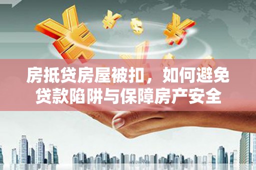 绥芬河房抵贷房屋被扣，如何避免贷款陷阱与保障房产安全