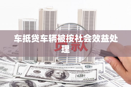 米东车抵贷车辆被按社会效益处理
