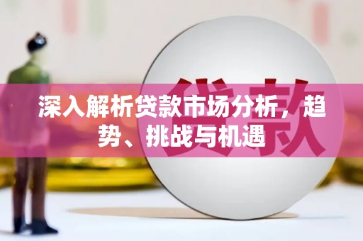 碌曲深入解析贷款市场分析，趋势、挑战与机遇