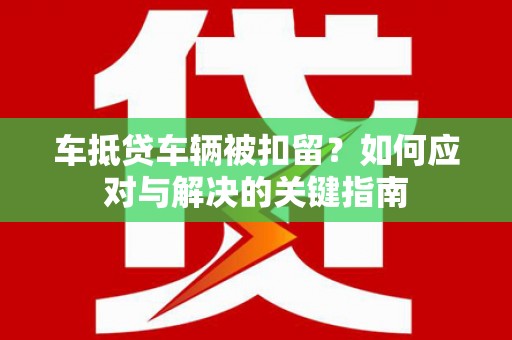成安车抵贷车辆被扣留？如何应对与解决的关键指南