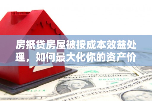开福房抵贷房屋被按成本效益处理，如何最大化你的资产价值？