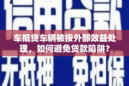 开福车抵贷车辆被按外部效益处理，如何避免贷款陷阱？