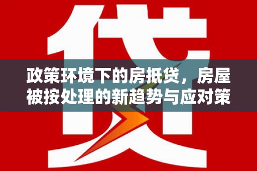 开福政策环境下的房抵贷，房屋被按处理的新趋势与应对策略