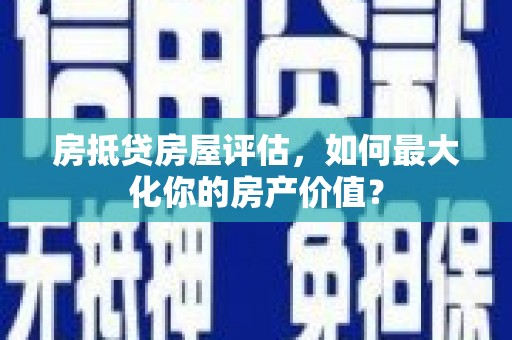 碌曲房抵贷房屋评估，如何最大化你的房产价值？