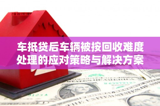 碌曲车抵贷后车辆被按回收难度处理的应对策略与解决方案
