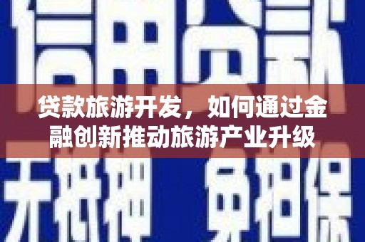 新社贷款旅游开发，如何通过金融创新推动旅游产业升级