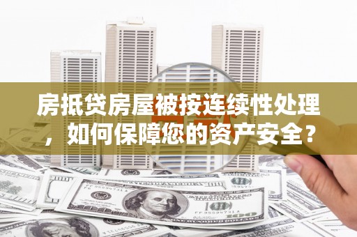 临颍房抵贷房屋被按连续性处理，如何保障您的资产安全？