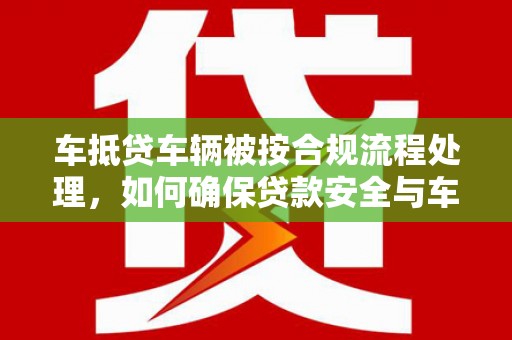 临颍车抵贷车辆被按合规流程处理，如何确保贷款安全与车辆权益？