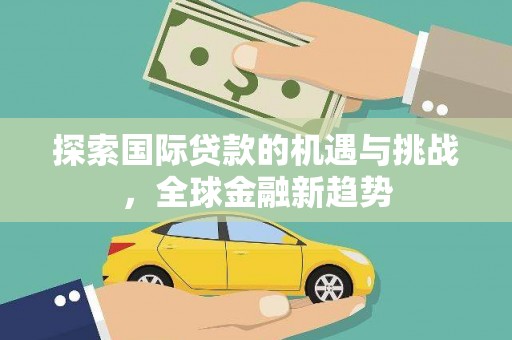 临颍探索国际贷款的机遇与挑战，全球金融新趋势