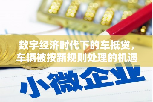沁阳数字经济时代下的车抵贷，车辆被按新规则处理的机遇与挑战