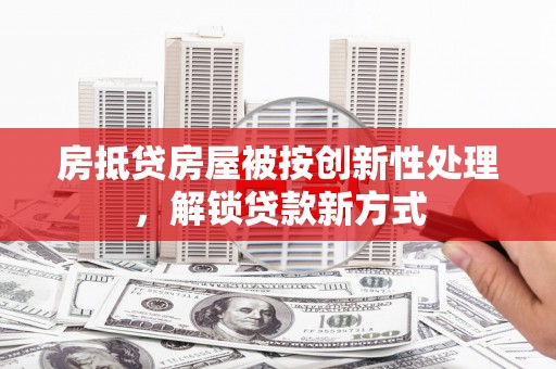 江岸房抵贷房屋被按创新性处理，解锁贷款新方式