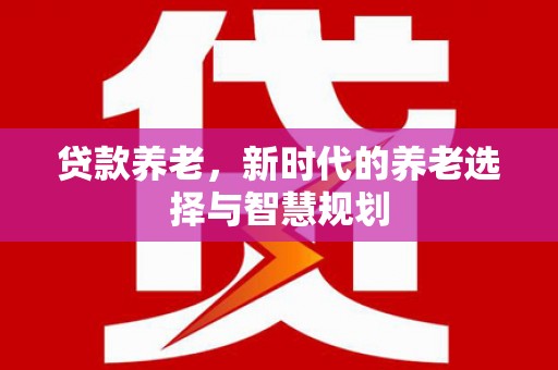 姑苏贷款养老，新时代的养老选择与智慧规划