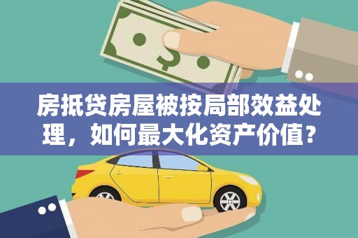 沁阳房抵贷房屋被按局部效益处理，如何最大化资产价值？