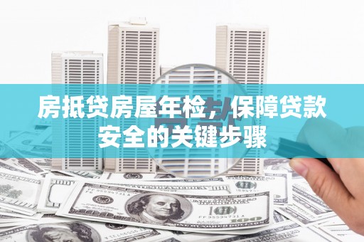 新河房抵贷房屋年检，保障贷款安全的关键步骤