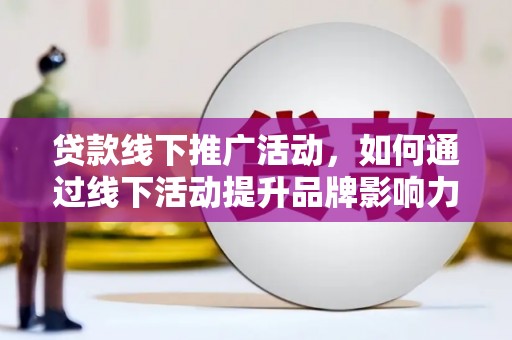 仁德贷款线下推广活动，如何通过线下活动提升品牌影响力