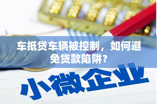 天峻车抵贷车辆被控制，如何避免贷款陷阱？